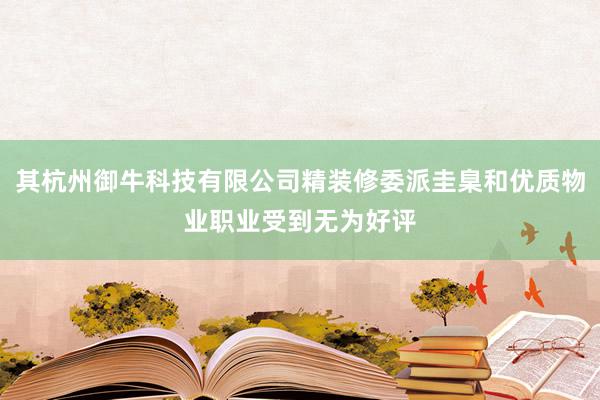 其杭州御牛科技有限公司精装修委派圭臬和优质物业职业受到无为好评