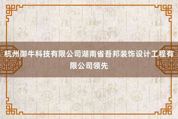 杭州御牛科技有限公司湖南省吾邦装饰设计工程有限公司领先