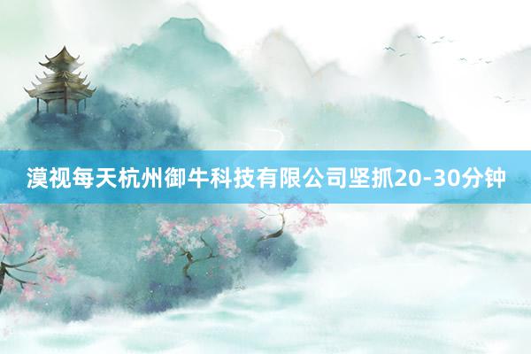 漠视每天杭州御牛科技有限公司坚抓20-30分钟