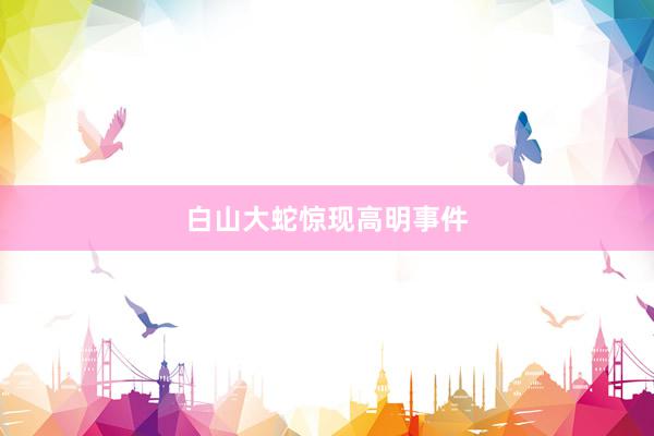 白山大蛇惊现高明事件