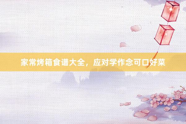 家常烤箱食谱大全，应对学作念可口好菜