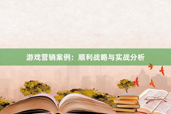 游戏营销案例：顺利战略与实战分析