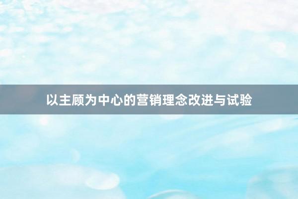 以主顾为中心的营销理念改进与试验